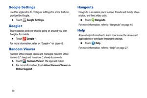 Page 7469
Google Settings
Use this application to configure settings for some features 
provided by Google.
  To u c h   Google Settings.
Google+
Share updates and see what is going on around you with 
Google+ for mobile.
  To u c h   Google+.
For more information, refer to “Google+” on page 45.
Hancom Viewer
Hancom Office Viewer opens and manages Hancom Office 
Hanword (*.hwp) and Hanshow (*.show) documents.
1.Touch  Hancom Viewer. The app will install.
2.For more information, touch About Hancom Viewer ➔...