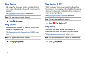 Page 7873
Play Books
With Google Play Books, you can find more than 3 million 
free e-books and hundreds of thousands more to buy in the 
eBookstore.
Visit play.google.com/store/books
 to learn more.
Note: This app requires a Google Account. 
  To u c h  Play Books.
Play Games
Discover hundreds of games for download and purchase 
through the Google Play Store.
Visit play.google.com/store/apps/category/GAME
 to learn 
more.
Note: This app requires a Google Account. 
  To u c h  Play Games. 
Play Movies & TV...