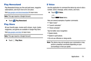 Page 79Applications       74
Play Newsstand
Play Newsstand brings you free and paid news, magazine 
subscriptions, and much more all in one place.
Visit play.google.com/store/newsstand
 to learn more.
Note: This app requires a Google Account. 
  To u c h   Play Newsstand.
Play Store
All your favorite apps, movies and tv shows, music, books, 
magazines, and games are available in Google Play Store.
Visit play.google.com/store
 to learn more.
Note: This app requires a Google Account. 
  To u c h  Play Store.
S...