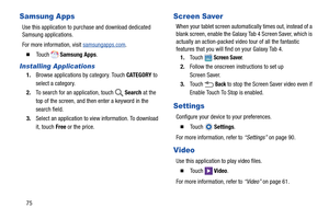 Page 8075
Samsung Apps
Use this application to purchase and download dedicated 
Samsung applications. 
For more information, visit samsungapps.com
.
  To u c h   Samsung Apps.
Installing Applications
1.Browse applications by category. Touch CATEGORY to 
select a category.
2.To search for an application, touch   Search at the 
top of the screen, and then enter a keyword in the 
search field.
3.Select an application to view information. To download 
it, touch Free or the price.
Screen Saver
When your tablet...