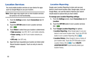 Page 9893
Location Ser vices
You must enable location services on your device for apps 
(such as Google Maps) to use your location.
Note: Some apps may require one or more location services 
be turned on for full functionality.
1.From the Settings screen, touch Connections tab ➔ 
Location.
2.Touch the OFF/ON button to turn Location services 
ON .
3.Touch Mode to select how your location is determined:
 High accuracy: Use GPS, Wi-Fi, and mobile networks.
 Power saving: Use Wi-Fi and mobile networks (no 
GPS)....