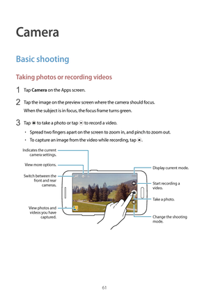 Page 6161
Camera
Basic shooting
Taking photos or recording videos
1 Tap Camera on the Apps screen.
2 Tap the image on the preview screen where the camera should focus.
When the subject is in focus, the focus frame turns green.
3 Tap  to take a photo or tap  to record a video.
•	Spread two fingers apart on the screen to zoom in, and pinch to zoom out.
•	To capture an image from the video while recording, tap .
Change the shooting 
mode.
Indicates the current 
camera settings.Start recording a 
video.
Take a...