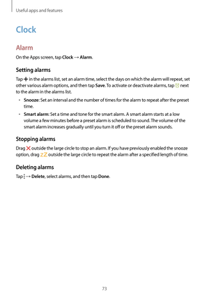 Page 73Useful apps and features
73
Clock
Alarm
On the Apps screen, tap Clock → Alarm.
Setting alarms
Tap  in the alarms list, set an alarm time, select the days on which the alarm will repeat, set 
other various alarm options, and then tap 
Save. To activate or deactivate alarms, tap  next 
to the alarm in the alarms list.
•	Snooze: Set an interval and the number of times for the alarm to repeat after the preset 
time.
•	Smart alarm: Set a time and tone for the smart alarm. A smart alarm starts at a low 
volume...