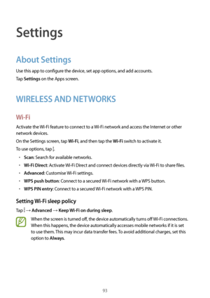 Page 9393
Settings
About Settings
Use this app to configure the device, set app options, and add accounts.
Tap 
Settings on the Apps screen.
WIRELESS AND NETWORKS
Wi-Fi
Activate the Wi-Fi feature to connect to a  Wi-Fi network and access the Internet or other 
network devices.
On the Settings screen, tap 
Wi-Fi, and then tap the Wi-Fi switch to activate it.
To use options, tap 
.
•	Scan: Search for available networks.
•	Wi-Fi Direct: Activate  Wi-Fi Direct and connect devices directly via  Wi-Fi to share...