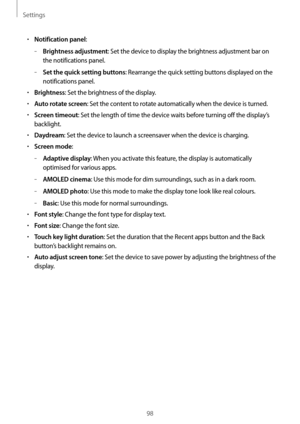 Page 98Settings
98
•	Notification panel:
	–Brightness adjustment: Set the device to display the brightness adjustment bar on 
the notifications panel.
	–Set the quick setting buttons: Rearrange the quick setting buttons displayed on the 
notifications panel.
•	Brightness: Set the brightness of the display.
•	Auto rotate screen: Set the content to rotate automatically when the device is turned.
•	Screen timeout: Set the length of time the device waits before turning off the display’s 
backlight.
•	Daydream: Set...