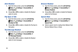 Page 10195
Alert Readout
1.From the Home screen, press the Left Soft Key 
Menu ➔  Settings ➔ Accessibility ➔ 
Alert Readout.
2.Choose On or Off to enable or disable the Readout 
option for alerts.
Flip Open & Talk
1.From the Home screen, press the Left Soft Key 
Menu ➔  Settings ➔ Accessibility ➔ 
Flip Open & Talk.
2.Choose On or Off to enable or disable the Flip Open & 
Talk option.
Text Message Readout
1.From the Home screen, press the Left Soft Key 
Menu ➔  Settings ➔ Accessibility ➔ 
TXT Message Readout....