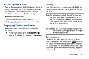 Page 12Getting Started       6
Activating Your Phone
If you purchased your phone at a Verizon Wireless store, it is 
activated and ready to use. If you received a new phone by 
mail, it may need to be activated before you can use it.
To activate your phone, choose from the following:
Visit a Verizon Wireless store.
Contact Verizon Wireless customer support.
Visit verizonwireless.com to manage your account online.
Displaying Your Phone Number
My Number displays the ten-digit number assigned to 
your phone.
...