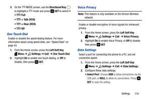 Page 122Settings       116 3.On the TTY MODE screen, use the Directional Key  
to highlight a TTY mode and press   SET to select it:
 TTY Full
 TTY + Talk (VCO)
 TTY + Hear (HCO)
 TTY Off
One Touch Dial 
Enable or disable the speed dialing feature. For more 
information about using speed dials, see “Speed Dials” on 
page 43.
1.From the Home screen, press the Left Soft Key 
Menu ➔  Settings ➔ Call  ➔ One Touch Dial.
2.Highlight On to enable one touch dialing, or Off to 
disable, then press   SET. 
Voice Privacy...