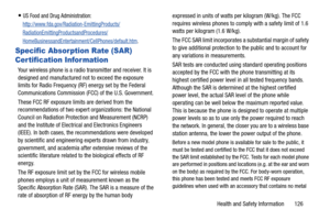 Page 132Health and Safety Information       126
US Food and Drug Administration: 
http://www.fda.gov/Radiation-EmittingProducts/
RadiationEmittingProductsandProcedures/
HomeBusinessandEntertainment/CellPhones/default.htm.
Specific Absorption Rate (SAR) 
Certification Information
Your wireless phone is a radio transmitter and receiver. It is 
designed and manufactured not to exceed the exposure 
limits for Radio Frequency (RF) energy set by the Federal 
Communications Commission (FCC) of the U.S. Government....