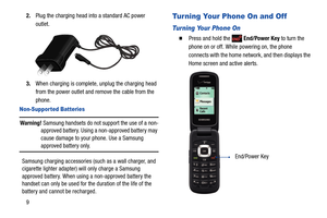 Page 1592.Plug the charging head into a standard AC power 
outlet.
3.When charging is complete, unplug the charging head 
from the power outlet and remove the cable from the 
phone.
Non-Supported Batteries
Warning! Samsung handsets do not support the use of a non-
approved battery. Using a non-approved battery may 
cause damage to your phone. Use a Samsung 
approved battery only.
Samsung charging accessories (such as a wall charger, and 
cigarette lighter adapter) will only charge a Samsung 
approved battery....