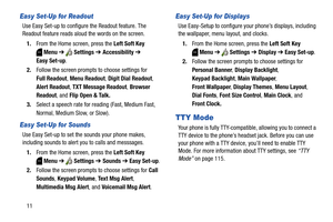 Page 1711
Easy Set-Up for Readout
Use Easy Set-up to configure the Readout feature. The 
Readout feature reads aloud the words on the screen.
1.From the Home screen, press the Left Soft Key 
Menu ➔  Settings ➔ Accessibility ➔ 
Easy Set-up.
2.Follow the screen prompts to choose settings for 
Full Readout, Menu Readout, Digit Dial Readout, 
Alert Readout, TXT Message Readout, Browser 
Readout, and Flip Open & Talk.
3.Select a speech rate for reading (Fast, Medium Fast, 
Normal, Medium Slow, or Slow).
Easy Set-Up...