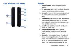 Page 22Understanding Your Phone       16
Side Views of Your PhoneFeatures 
1. Strap Attachment: Attach an optional strap (not 
included).
2. 3.5 mm Headset Jack: Plug in an optional headset for 
music, or for safe, convenient conversations.
3. Camera Key: From the Home screen, press to activate 
the Camera. When using Camera, press to take a 
photo.
4. Speakerphone Key: With the flip open, press and hold 
to activate the Speakerphone. With the flip closed, 
press and hold to activate Voice Commands, or press 4...