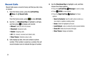 Page 3731
Recent Calls
Recent Calls saves a record of every call that you dial, miss, 
or answer.
1.From the Home screen, press the Left Soft Key 
Menu ➔  Recent Calls.
– or –
From the home screen, press   to view All Calls.
2.Use the   Directional Key to highlight a call type, 
and then press   to display call records:
 Missed: Calls you did not answer.
 Received: Answered calls.
 Dialed: Outgoing calls.
: All, missed, received and dialed calls.
: Statistics about calls.
3.Calls display by date, time and...