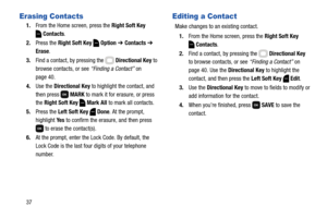 Page 4337
Erasing Contacts
1.From the Home screen, press the Right Soft Key 
Contacts.
2.Press the Right Soft Key  Option ➔ Contacts ➔ 
Erase.
3.Find a contact, by pressing the   Directional Key to 
browse contacts, or see “Finding a Contact” on 
page 40. 
4.Use the Directional Key to highlight the contact, and 
then press   MARK to mark it for erasure, or press 
the Right Soft Key  Mark All to mark all contacts.
5.Press the Left Soft Key  Done. At the prompt, 
highlight Ye s to confirm the erasure, and then...