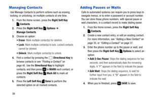 Page 4539
Managing Contacts
Use Manage Contacts to perform actions such as erasing, 
locking, or unlocking, on multiple contacts at one time.
1.From the Home screen, press the Right Soft Key 
Contacts.
2.Press the Right Soft Key  Options ➔ 
Manage Contacts.
3.Choose an option:
: Mark multiple contact(s) for deletion.
: Mark multiple contact(s) to lock. Locked contacts 
cannot be deleted.
: Mark multiple contact(s) to unlock.
4.Find a contact by pressing the   Directional Key to 
browse contacts or see “Finding...