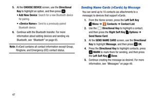 Page 53475.At the CHOOSE DEVICE screen, use the Directional 
Key to highlight an option, and then press  :
 Add New Device: Search for a new Bluetooth device 
for pairing.
 : Send to a previously-paired 
Bluetooth device.
6.Continue with the Bluetooth transfer. For more 
information about adding devices and sending via 
Bluetooth, see “Bluetooth” on page 65.
Note: A vCard contains all contact information except Group, Ringtone, and Emergency (ICE) contact status.
Sending Name Cards (vCards) by Message
You can...