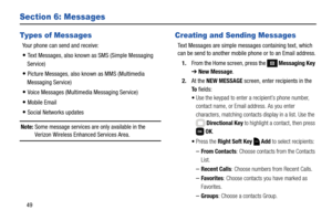 Page 5549
Section 6: Messages
Types of Messages
Your phone can send and receive:
Text Messages, also known as SMS (Simple Messaging 
Service)
Picture Messages, also known as MMS (Multimedia 
Messaging Service)
Voice Messages (Multimedia Messaging Service)
Mobile Email
Social Networks updates
Note: Some message services are only available in the 
Verizon Wireless Enhanced Services Area.
Creating and Sending Messages
Text Messages are simple messages containing text, which 
can be send to another mobile phone or...