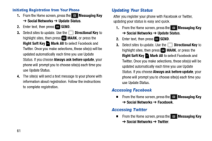 Page 6761
Initiating Registration from Your Phone
1.From the Home screen, press the  Messaging Key 
➔ Social Networks ➔ Update Status.
2.Enter text, then press   SEND.
3.Select sites to update. Use the   Directional Key to 
highlight sites, then press   MARK, or press the 
Right Soft Key  Mark All to select Facebook and 
Twitter. Once you make selections, these site(s) will be 
updated automatically each time you use Update 
Status. If you choose Always ask before update, your 
phone will prompt you to choose...