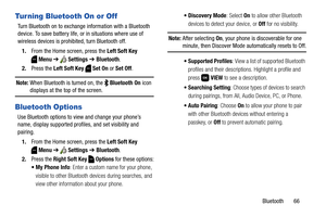 Page 72Bluetooth       66
Turning Bluetooth On or Off
Turn Bluetooth on to exchange information with a Bluetooth 
device. To save battery life, or in situations where use of 
wireless devices is prohibited, turn Bluetooth off.
1.From the Home screen, press the Left Soft Key 
Menu ➔  Settings ➔ Bluetooth.
2.Press the Left Soft Key  Set On or Set Off.
Note: When Bluetooth is turned on, the   Bluetooth On icon 
displays at the top of the screen.
Bluetooth Options
Use Bluetooth options to view and change your...