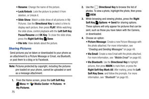 Page 8175: Change the name of the picture.
: Lock the picture to protect it from 
deletion, or Unlock it.
 Slide Show: Watch a slide show of all pictures in My 
Pictures. Use the Directional Key to select a time to 
display each picture, then press PLAY. While watching 
the slide show, control playback with the Left Soft Key 
Pause/Resume and OK Key. To close the slide show, 
press the Right Soft Key   Done.
 File Info: View details about the picture.
Sharing Pictures
Send pictures you’ve taken or downloaded to...