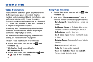 Page 8579
Section 9: Tools
Voice Commands
Voice Commands is advanced speech recognition software 
that recognizes your spoken commands to dial phone 
numbers, create messages, and launch phone features such 
as Contacts, Calendar and My Pictures. To use Voice 
Commands, speak naturally into your phone, at a distance of 
3-12 inches. There is no need to “train” Voice Commands, it 
is designed to recognize natural speech.
At each step, Voice Commands displays a list of available 
commands. If Voice Commands does...