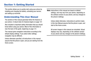 Page 10Getting Started       4
Section 1: Getting Started
This section allows you to quickly start using your phone by 
installing and charging the battery, activating your service, 
and setting up voicemail.
Understanding This User Manual
The sections of this manual generally follow the features of 
your phone. A robust index for features begins on page 157.
Also included is important safety information that you should 
know before using your phone. Most of this information is 
near the back of the guide,...