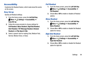 Page 100Settings       94
Accessibility
Customize the Readout feature, which reads aloud the words 
on the screen.
Easy Set-up
Quickly set Readout settings.
1.From the Home screen, press the Left Soft Key 
Menu ➔  Settings ➔ Accessibility ➔ 
Easy Set-up.
2.Follow the screen prompts to choose settings for 
Full Readout, Menu Readout, Digit Dial Readout, 
Alert Readout, TXT Message Readout, Browser 
Readout and Flip Open & Talk.
3.Select a speech rate for reading (Fast, Medium Fast, 
Normal, Medium Slow, or...