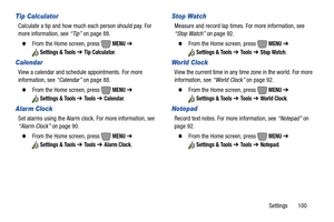 Page 106Settings       100
Tip Calculator
Calculate a tip and how much each person should pay. For 
more information, see “Tip” on page 88.
  From the Home screen, press   MENU ➔ 
Settings & Tools ➔ Tip Calculator.
Calendar
View a calendar and schedule appointments. For more 
information, see “Calendar” on page 88.
  From the Home screen, press   MENU ➔ 
Settings & Tools ➔ To o l s  ➔ Calendar.
Alarm Clock
Set alarms using the Alarm clock. For more information, see 
“Alarm Clock” on page 90.
  From the Home...