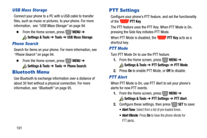 Page 107101
USB Mass Storage
Connect your phone to a PC with a USB cable to transfer 
files, such as music or pictures, to your phone. For more 
information,  see “USB Mass Storage” on page 94.
  From the Home screen, press   MENU ➔ 
Settings & Tools ➔ To o l s  ➔ USB Mass Storage.
Phone Search
Search for items on your phone. For more information, see 
“Phone Search” on page 94.
  From the Home screen, press   MENU ➔ 
Settings & Tools ➔ To o l s  ➔ Phone Search.
Bluetooth Menu 
Use Bluetooth to exchange...