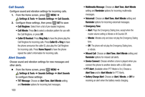 Page 109103
Call Sounds
Configure sound and vibration settings for incoming calls.
1.From the Home screen, press   
MENU ➔ 
Settings & Tools ➔ Sounds Settings ➔ Call Sounds.
2.Configure these settings, then press 
 SET to save:
: Select from a list of pre-loaded ringtones.
 Call Vibrate: Press On to select a vibration pattern for use with 
the Call Ringtone, or press 
Off.
: Press Ring Only to have the phone play the 
Call Ringtone for incoming calls. Press 
Caller ID + Ring to have 
the phone announce the...