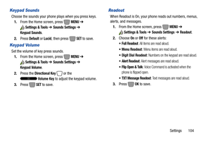 Page 110Settings       104
Keypad Sounds
Choose the sounds your phone plays when you press keys.
1.From the Home screen, press   
MENU ➔ 
Settings & Tools ➔ Sounds Settings ➔ 
Keypad Sounds.
2.Press 
Default or Lucid, then press  SET to save.
Keypad Volume
Set the volume of key press sounds.
1.From the Home screen, press   
MENU ➔ 
Settings & Tools ➔ Sounds Settings ➔ 
Keypad Volume.
2.Press the 
Directional Key  or the 
Volume Key to adjust the keypad volume. 
3.Press 
 SET to save.
Readout
When Readout is On,...