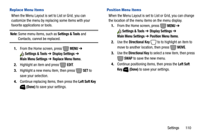 Page 116Settings       110
Replace Menu Items
When the Menu Layout is set to List or Grid, you can 
customize the menu by replacing some items with your 
favorite applications or tools.
Note: Some menu items, such asSettings & Tools and 
Contacts, cannot be replaced.
1.From the Home screen, press   
MENU ➔ 
Settings & Tools ➔ Display Settings ➔ 
Main Menu Settings ➔ Replace Menu Items.
2.Highlight an item and press   
EDIT.
3.Highlight a new menu item, then press   
SET to 
save your selection.
4.Continue...