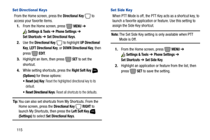 Page 121115
Set Directional Keys
From the Home screen, press the Directional Key  to 
access your favorite items.
1.From the Home screen, press   
MENU ➔ 
Settings & Tools ➔ Phone Settings ➔ 
Set Shortcuts
➔ Set Directional Keys.
2.Use the
 Directional Key   to highlight UP Directional 
Key
, LEFT Directional Key, or DOWN Directional Key, then 
press  
EDIT.
3.Highlight an item, then press   
SET to set the 
shortcut.
4.While setting shortcuts, press the 
Right Soft Key  
(Options) for these options:
 Reset (xx)...