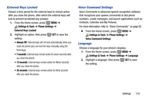 Page 122Settings       116
External Keys Locked
Choose a time period for the external keys to remain active 
after you close the phone, after which the external keys will 
lock to prevent accidental key presses.
1.From the Home screen, press   
MENU ➔ 
Settings & Tools ➔ Phone Settings ➔ 
External Keys Locked
.
2.Highlight an option, then press   
SET to save the 
setting:
 Always Off: External keys will not lock automatically when you 
close the phone (you can lock the keys manually using the 
front keys).
 7...