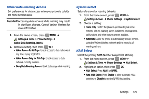 Page 128Settings       122
Global Data Roaming Access
Set preferences for data access when your phone is outside 
the home network area.
Important! Accessing data services while roaming may result 
in significant charges. Consult Verizon Wireless for 
more information.
1.From the Home screen, press   
MENU ➔ 
Settings & Tools ➔ Phone Settings ➔ 
Global Data Roaming Access
.
2.Choose a setting, then press   
SET:
 Allow Access for All Trips: Enable access to data networks at 
any time, by any application.
 Allow...