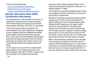 Page 141135
US Food and Drug Administration: 
http://www.fda.gov/Radiation-EmittingProducts/
RadiationEmittingProductsandProcedures/
HomeBusinessandEntertainment/CellPhones/default.htm.
Specific Absorption Rate (SAR) 
Certification Information
Your wireless phone is a radio transmitter and receiver. It is 
designed and manufactured not to exceed the exposure 
limits for Radio Frequency (RF) energy set by the Federal 
Communications Commission (FCC) of the U.S. Government.
These FCC RF exposure limits are derived...