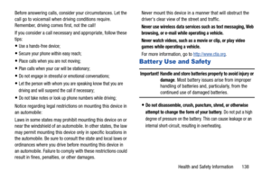 Page 144Health and Safety Information       138 Before answering calls, consider your circumstances. Let the 
call go to voicemail when driving conditions require. 
Remember, driving comes first, not the call!
If you consider a call necessary and appropriate, follow these 
tips:
Use a hands-free device;
Secure your phone within easy reach;
Place calls when you are not moving;
Plan calls when your car will be stationary;
Do not engage in stressful or emotional conversations;
Let the person with whom you are...