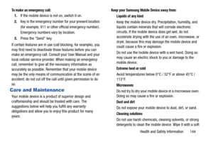 Page 150Health and Safety Information       144
To make an emergency call:
1.If the mobile device is not on, switch it on.
2.Key in the emergency number for your present location 
(for example, 911 or other official emergency number). 
Emergency numbers vary by location.
3.Press the “Send” key.
If certain features are in use (call blocking, for example), you 
may first need to deactivate those features before you can 
make an emergency call. Consult your User Manual and your 
local cellular service provider....