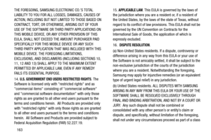 Page 169163 THE FOREGOING, SAMSUNG ELECTRONIC CO.S TOTAL 
LIABILITY TO YOU FOR ALL LOSSES, DAMAGES, CAUSES OF 
ACTION, INCLUDING BUT NOT LIMITED TO THOSE BASED ON 
CONTRACT, TORT, OR OTHERWISE, ARISING OUT OF YOUR 
USE OF THE SOFTWARE OR THIRD PARTY APPLICATIONS ON 
THIS MOBILE DEVICE, OR ANY OTHER PROVISION OF THIS 
EULA, SHALL NOT EXCEED THE AMOUNT PURCHASER PAID 
SPECIFICALLY FOR THIS MOBILE DEVICE OR ANY SUCH 
THIRD PARTY APPLICATION THAT WAS INCLUDED WITH THIS 
MOBILE DEVICE. THE FOREGOING LIMITATIONS,...