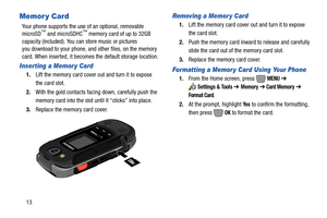 Page 1913
Memor y Card
Your phone supports the use of an optional, removable 
microSD™ and microSDHC™ memory card of up to 32GB 
capacity (included). You can store music or pictures 
you download to your phone, and other files, on the memory 
card. When inserted, it becomes the default storage location.
Inserting a Memor y Card
1.Lift the memory card cover out and turn it to expose 
the card slot. 
2.With the gold contacts facing down, carefully push the 
memory card into the slot until it “clicks” into place....