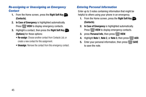 Page 5145
Re-assigning or Unassigning an Emergency 
Contact
1.From the Home screen, press the Right Soft Key  
(Contacts).
2.
In Case of Emergency is highlighted automatically. 
Press  
VIEW to display emergency contacts.
3.Highlight a contact, then press the 
Right Soft Key  
(Options) for these options:
: Choose another contact from Contacts List, or 
create a new contact for this assignment.
 Unassign: Remove the contact from this emergency contact.
Entering Personal Information
Enter up to 3 notes...