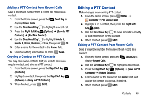 Page 54Contacts       48
Adding a PTT Contact from Recent Calls
Save a telephone number from a recent call record as a 
contact.
1.From the Home screen, press the   
Send Key to 
display 
Recent Calls. 
2.Use the 
Directional Key  to highlight a recent call.
3.Press the 
Right Soft Key  (Options) ➔ (Save to PTT 
Contacts)
 ➔ (Add New Contact).
4.Use the 
Directional Key  to highlight Mobile 1, 
Mobile 2, Home, Business, or Fax, then press  OK.
5.Enter a name for the contact in the
 Name: field.
6.Continue...