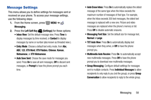 Page 64Messaging       58
Message Settings
This menu allows you to define settings for messages sent or 
received on your phone. To access your message settings, 
use the following steps:
1.From the Home screen, press   
MENU ➔  
Messaging.
2.Press the 
Left Soft Key  (Settings) for these options:
: Set the default message view. Press Time to 
display messages by time received, or 
Contact to display 
messages by name or number (also known as threaded view ).
 Entry Mode: Choose a default text entry mode, from...
