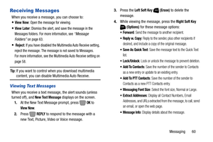 Page 66Messaging       60
Receiving Messages
When you receive a message, you can choose to:
View Now: Open the message for viewing.
View Later: Dismiss the alert, and save the message in the 
Messages folders. For more information, see 
“Message 
Folders”
 on page 63.
 Reject: If you have disabled the Multimedia Auto Receive setting, 
reject the message. The message is not saved to Messages. 
For more information, see the Multimedia Auto Receive setting on 
page 58.
Tip: If you want to control when you download...