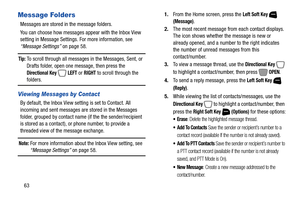 Page 6963
Message Folders
Messages are stored in the message folders. 
You can choose how messages appear with the Inbox View 
setting in Message Settings. For more information, see 
“Message Settings” on page 58.
Tip: To scroll through all messages in the Messages, Sent, or 
Drafts folder, open one message, then press the 
Directional Key  LEFT or RIGHT to scroll through the folders.
Viewing Messages by Contact
By default, the Inbox View setting is set to Contact. All 
incoming and sent messages are stored in...