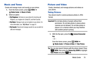 Page 76Media Center       70
Music and Tones
Create and manage music and sounds on your phone.
1.From the Home screen, press   
MENU ➔ 
Media Center ➔ Music & Tones.
2.Select an option:
: Set tones on your phone for incoming call 
Ringtone, as a ringtone for Contact ID, and Alert Sounds.
 My Music: Manage music you’ve loaded on your phone. For 
more information, see 
“My Music” on page 81.
 My Sounds: Record and manage sounds for use as alerts for 
calls and messages.
Picture and Video
Create, download, and...