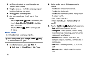 Page 77712.Set Options, if desired. For more information, see 
“Picture Options” on page 71.
3.Using the screen as a viewfinder, compose your picture 
by aiming the lens at your subject.
4.Press  
TA K E to take the picture.
5.After taking a photo, use the soft keys for these 
options: 
Press the Right Soft Key  (Erase) to delete the new photo.
Press the Center Select Key  (SEND) to attach it to a 
new picture message.
Press the Left Soft Key  (Save) to save the picture to 
My Pictures.
Picture Options
Use...