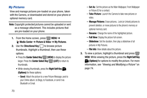 Page 7973
My Pictures
View and manage pictures pre-loaded on your phone, taken 
with the Camera, or downloaded and stored on your phone or 
optional memory card.
Note: Copyright-protected pictures cannot be uploaded or sent 
as a message attachment. This includes pictures that 
are pre-loaded on your phone.
1.From the Home screen, press   
MENU ➔ 
Media Center ➔ Picture & Video ➔ My Pictures.
2.Use the 
Directional Key  to browse picture 
thumbnails. Highlight a thumbnail, then use these 
options:
Press the...
