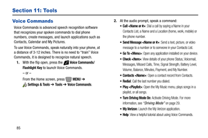 Page 9185
Section 11: Tools
Voice Commands
Voice Commands is advanced speech recognition software 
that recognizes your spoken commands to dial phone 
numbers, create messages, and launch applications such as 
Contacts, Calendar and My Pictures.
To use Voice Commands, speak naturally into your phone, at 
a distance of 3-12 inches. There is no need to “train” Voice 
Commands, it is designed to recognize natural speech.
1.With the flip open, press the   
Voice Commands/
Flashlight
 Key to launch Voice Commands.
–...