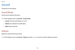 Page 112Settings102
Sound
Change the sound settings.
Sound Mode
Set the sound mode for the device.
 XOn the S

ettings screen, tap 
Sound > Sound mode.
• Sound: Turn the sound feature on or off.
• 
V
 ibrate : Use vibration for notifications.
•
 
Mut
 e: Mute all sounds.
Volume
Adjust the volume level of your device.
 XOn the S

ettings screen, tap 
Sound > Volume, and tap + or -, or move the swivel to adjust the volume. 